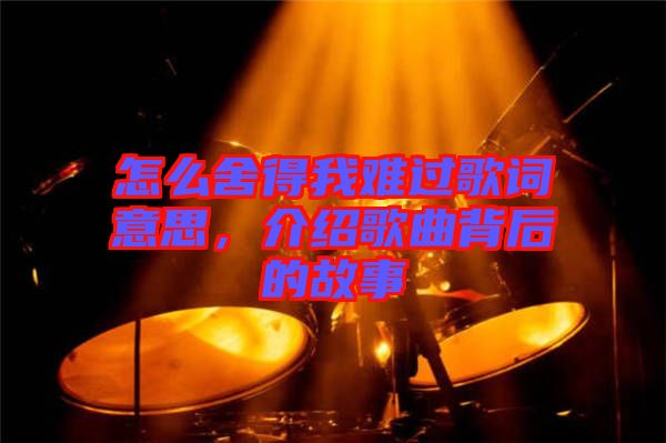 怎么舍得我難過歌詞意思，介紹歌曲背后的故事