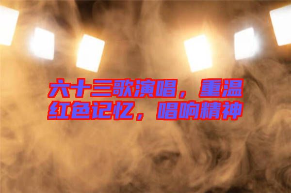 六十三歌演唱，重溫紅色記憶，唱響精神