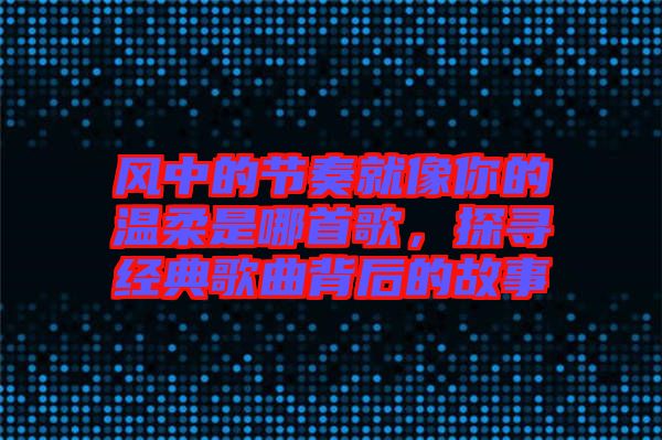 風(fēng)中的節(jié)奏就像你的溫柔是哪首歌，探尋經(jīng)典歌曲背后的故事