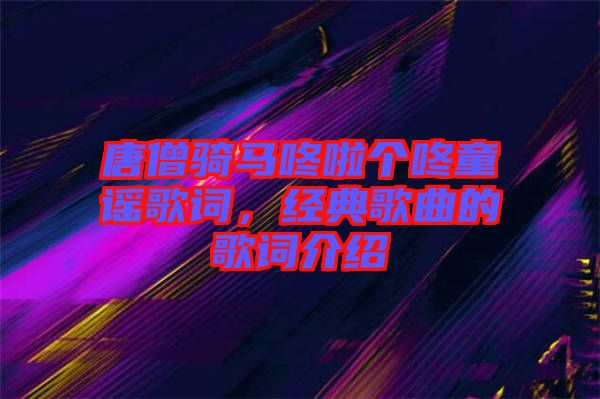 唐僧騎馬咚啦個(gè)咚童謠歌詞，經(jīng)典歌曲的歌詞介紹