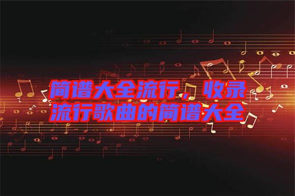 簡(jiǎn)譜大全流行，收錄流行歌曲的簡(jiǎn)譜大全