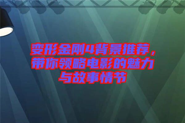 變形金剛4背景推薦，帶你領(lǐng)略電影的魅力與故事情節(jié)