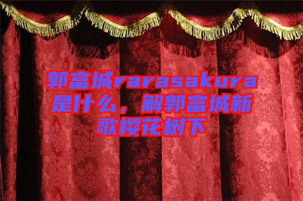 郭富城rarasakura是什么，解郭富城新歌櫻花樹下