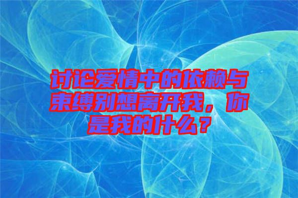 討論愛情中的依賴與束縛別想離開我，你是我的什么？