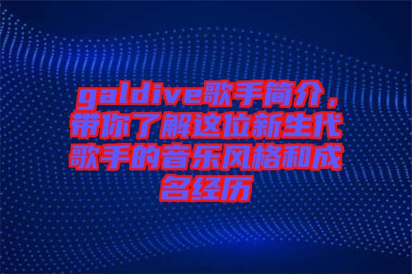 galdive歌手簡介，帶你了解這位新生代歌手的音樂風格和成名經歷