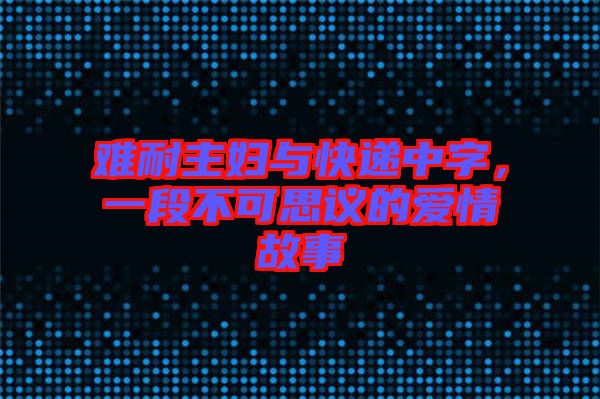 難耐主婦與快遞中字，一段不可思議的愛(ài)情故事