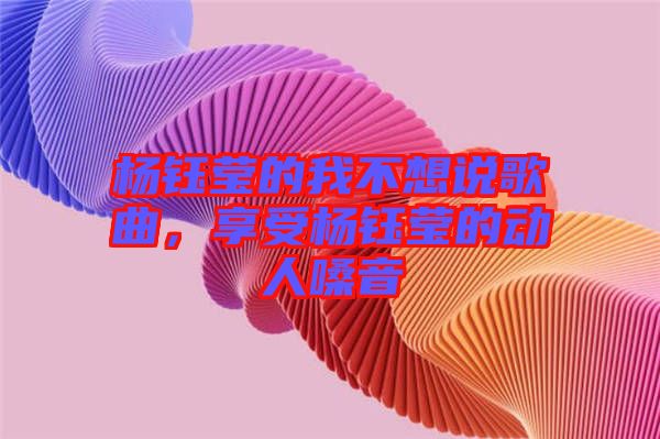 楊鈺瑩的我不想說歌曲，享受楊鈺瑩的動(dòng)人嗓音