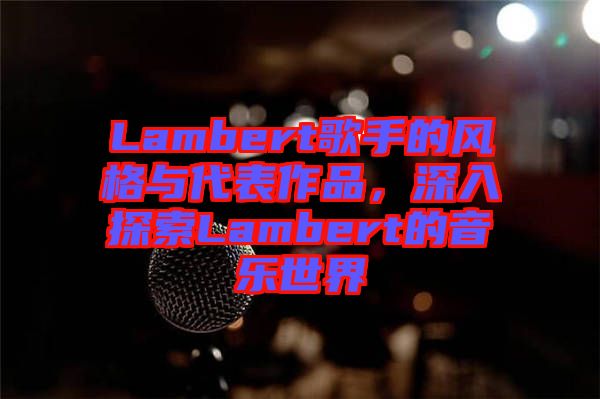 Lambert歌手的風格與代表作品，深入探索Lambert的音樂世界