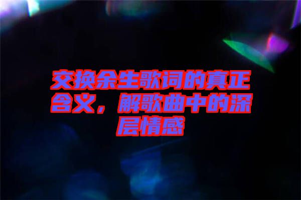 交換余生歌詞的真正含義，解歌曲中的深層情感