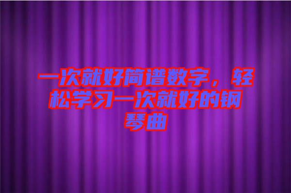 一次就好簡譜數(shù)字，輕松學習一次就好的鋼琴曲