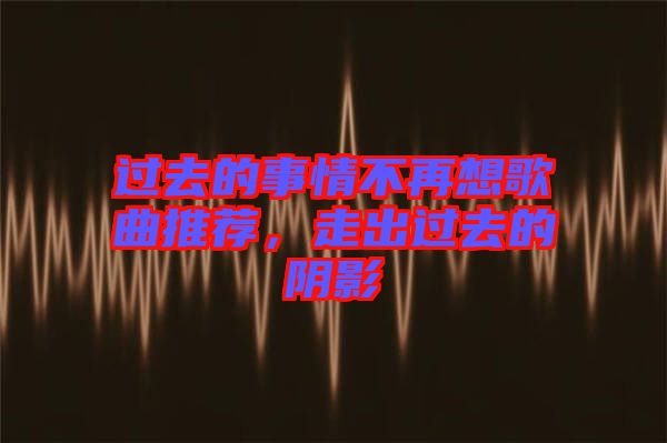 過去的事情不再想歌曲推薦，走出過去的陰影