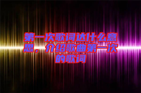 第一次歌詞達(dá)什么意思，介紹歌曲第一次的歌詞