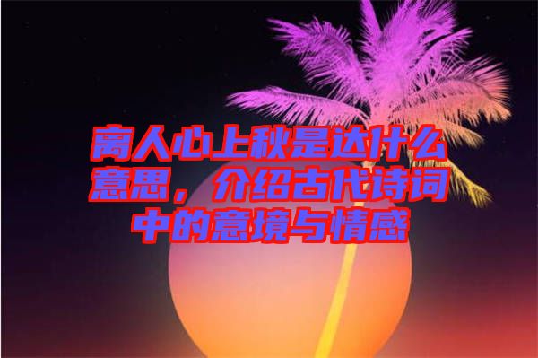 離人心上秋是達(dá)什么意思，介紹古代詩(shī)詞中的意境與情感