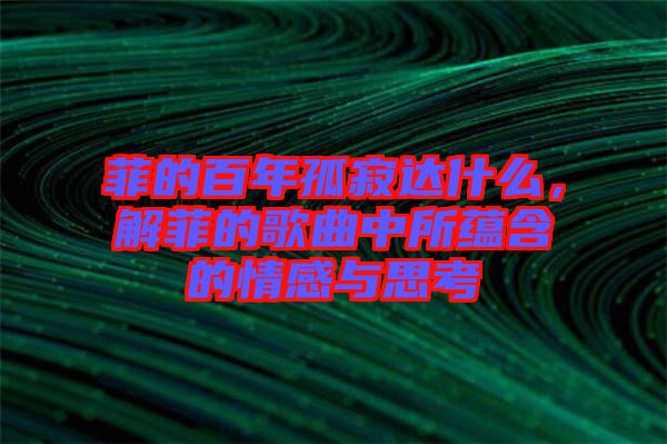 菲的百年孤寂達什么，解菲的歌曲中所蘊含的情感與思考