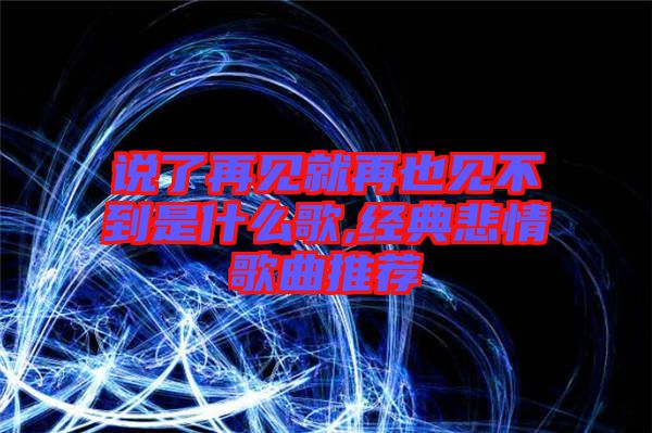 說了再見就再也見不到是什么歌,經(jīng)典悲情歌曲推薦