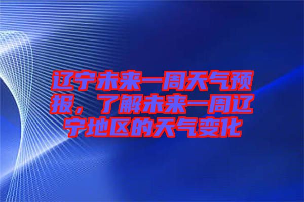 遼寧未來(lái)一周天氣預(yù)報(bào)，了解未來(lái)一周遼寧地區(qū)的天氣變化