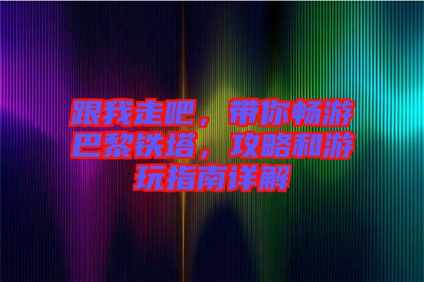 跟我走吧，帶你暢游巴黎鐵塔，攻略和游玩指南詳解