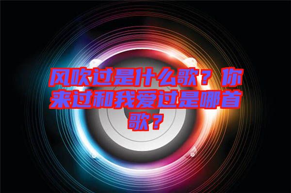 風(fēng)吹過是什么歌？你來過和我愛過是哪首歌？