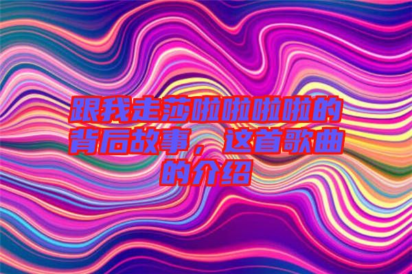 跟我走莎啦啦啦啦的背后故事，這首歌曲的介紹