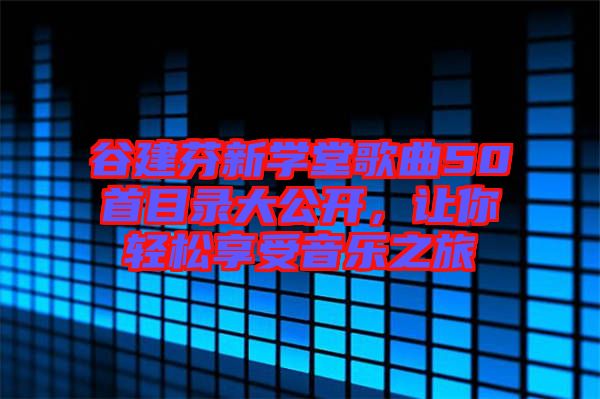 谷建芬新學(xué)堂歌曲50首目錄大公開，讓你輕松享受音樂之旅