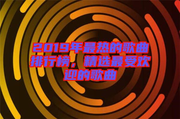 2019年最熱的歌曲排行榜，精選最受歡迎的歌曲