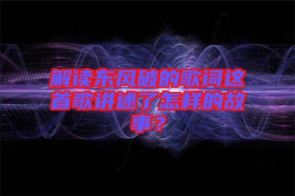 解讀東風(fēng)破的歌詞這首歌講述了怎樣的故事？