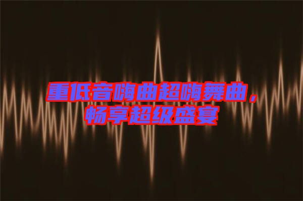 重低音嗨曲超嗨舞曲，暢享超級盛宴