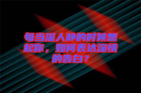 每當深人靜的時候想起你，如何表達深情的告白？