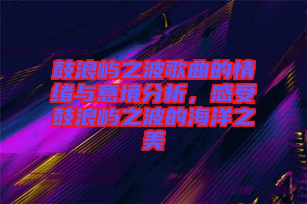 鼓浪嶼之波歌曲的情緒與意境分析，感受鼓浪嶼之波的海洋之美