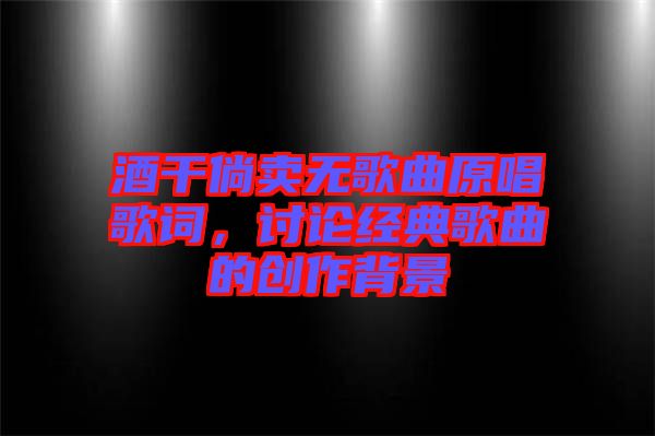 酒干倘賣無歌曲原唱歌詞，討論經(jīng)典歌曲的創(chuàng)作背景