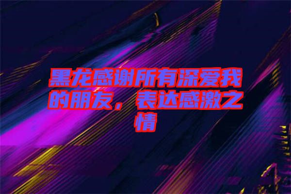 黑龍感謝所有深愛(ài)我的朋友，表達(dá)感激之情