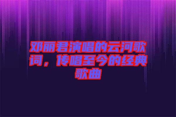 鄧麗君演唱的云河歌詞，傳唱至今的經(jīng)典歌曲