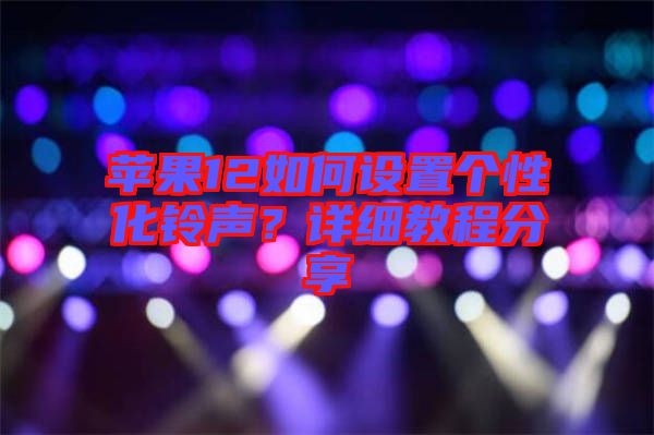 蘋果12如何設置個性化鈴聲？詳細教程分享