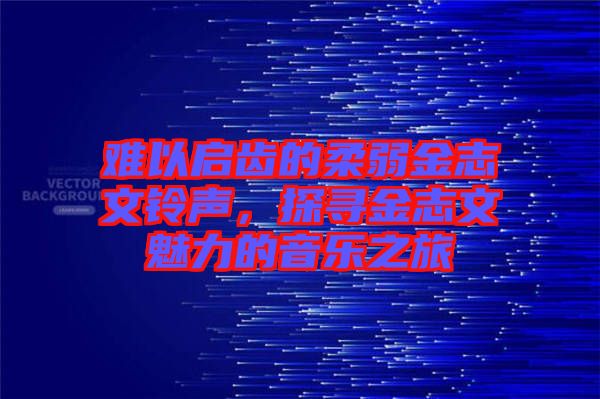 難以啟齒的柔弱金志文鈴聲，探尋金志文魅力的音樂之旅