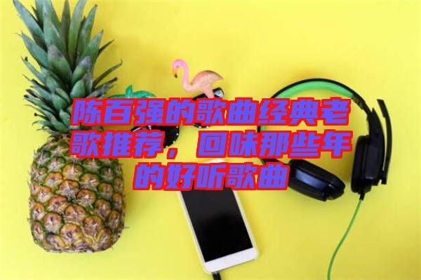 陳百?gòu)?qiáng)的歌曲經(jīng)典老歌推薦，回味那些年的好聽(tīng)歌曲