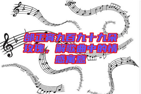 邰正宵九百九十九朵玫瑰，解歌曲中的情感寓意