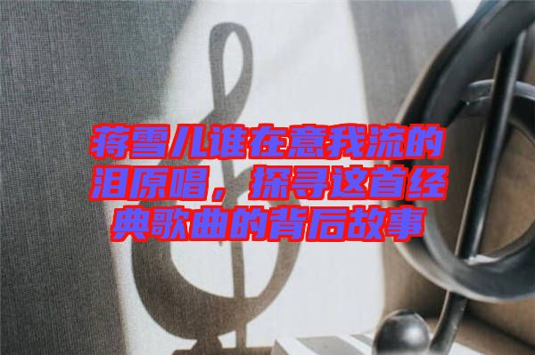 蔣雪兒誰在意我流的淚原唱，探尋這首經(jīng)典歌曲的背后故事