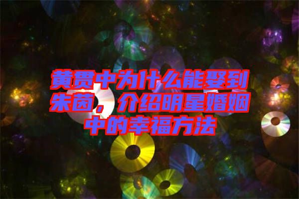 黃貫中為什么能娶到朱茵，介紹明星婚姻中的幸福方法