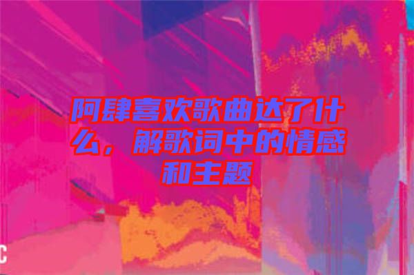 阿肆喜歡歌曲達(dá)了什么，解歌詞中的情感和主題