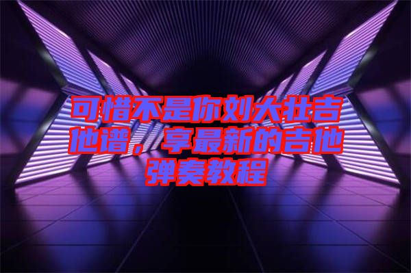 可惜不是你劉大壯吉他譜，享最新的吉他彈奏教程