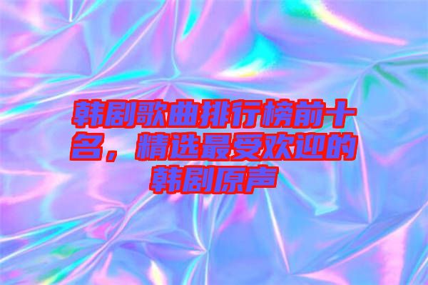 韓劇歌曲排行榜前十名，精選最受歡迎的韓劇原聲