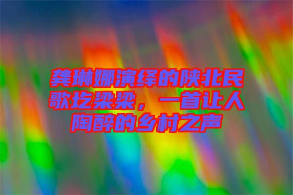 龔琳娜演繹的陜北民歌圪梁梁，一首讓人陶醉的鄉(xiāng)村之聲