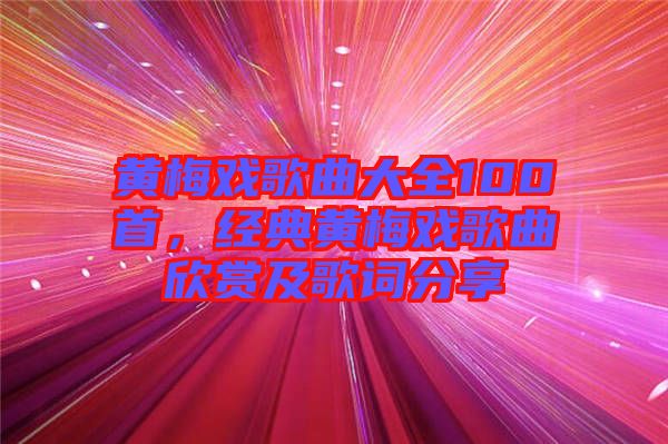 黃梅戲歌曲大全100首，經(jīng)典黃梅戲歌曲欣賞及歌詞分享