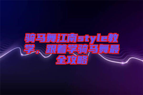 騎馬舞江南style教學(xué)，跟著學(xué)騎馬舞最全攻略