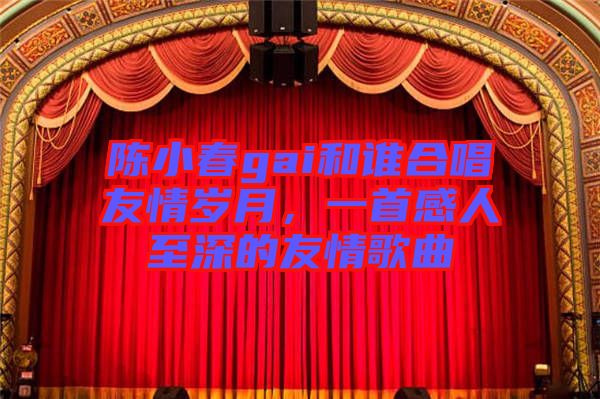 陳小春gai和誰合唱友情歲月，一首感人至深的友情歌曲