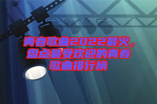 青春歌曲2022最火，盤(pán)點(diǎn)最受歡迎的青春歌曲排行榜