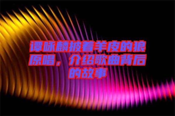 譚詠麟披著羊皮的狼原唱，介紹歌曲背后的故事