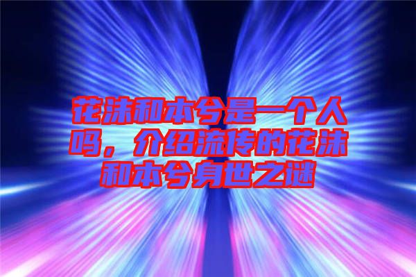 花沫和本兮是一個(gè)人嗎，介紹流傳的花沫和本兮身世之謎