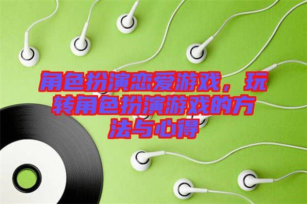 角色扮演戀愛游戲，玩轉(zhuǎn)角色扮演游戲的方法與心得