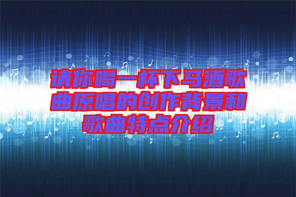 請你喝一杯下馬酒歌曲原唱的創(chuàng)作背景和歌曲特點介紹